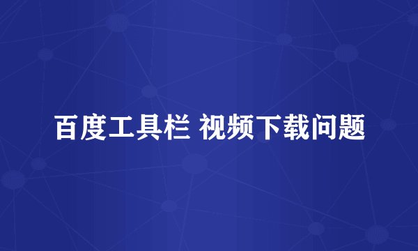 百度工具栏 视频下载问题