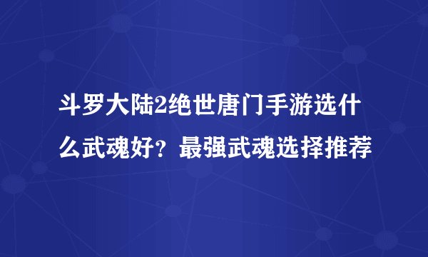 斗罗大陆2绝世唐门手游选什么武魂好？最强武魂选择推荐