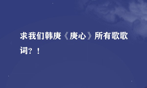 求我们韩庚《庚心》所有歌歌词？！