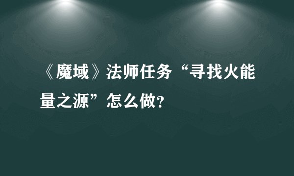 《魔域》法师任务“寻找火能量之源”怎么做？