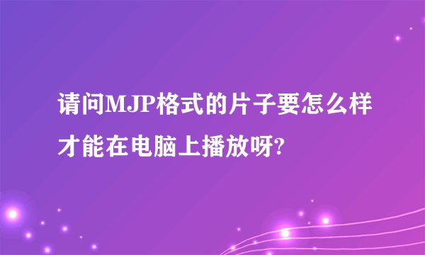 请问MJP格式的片子要怎么样才能在电脑上播放呀?