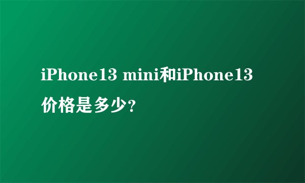 iPhone13 mini和iPhone13价格是多少？