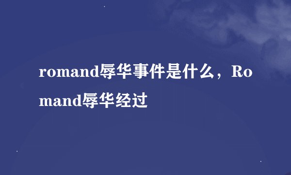 romand辱华事件是什么，Romand辱华经过