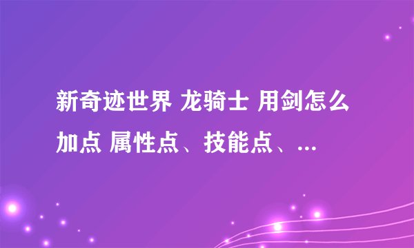 新奇迹世界 龙骑士 用剑怎么加点 属性点、技能点、请仔细点 谢谢
