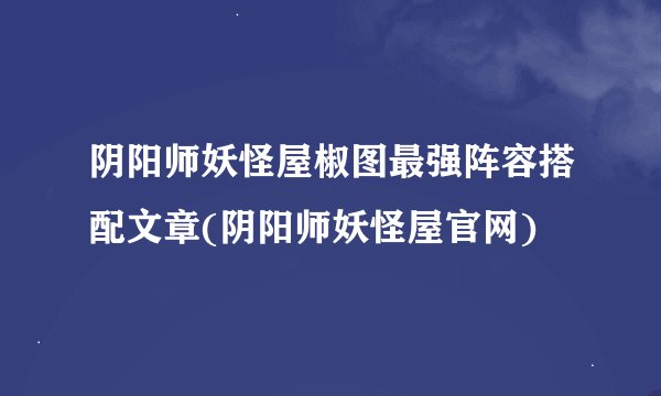 阴阳师妖怪屋椒图最强阵容搭配文章(阴阳师妖怪屋官网)