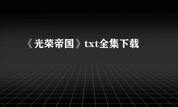 《光荣帝国》txt全集下载