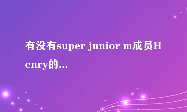 有没有super junior m成员Henry的详细资料？
