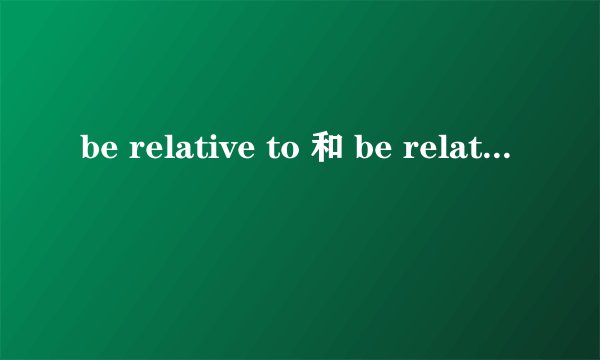 be relative to 和 be related to 的主要区别在哪