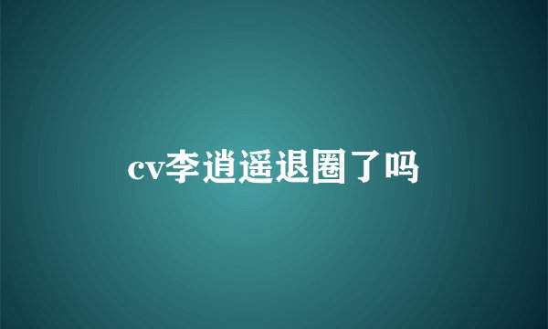 cv李逍遥退圈了吗