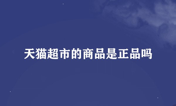 天猫超市的商品是正品吗