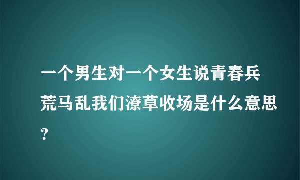 一个男生对一个女生说青春兵荒马乱我们潦草收场是什么意思？