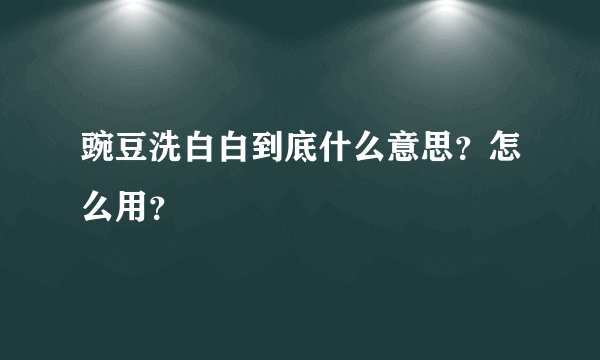 豌豆洗白白到底什么意思？怎么用？