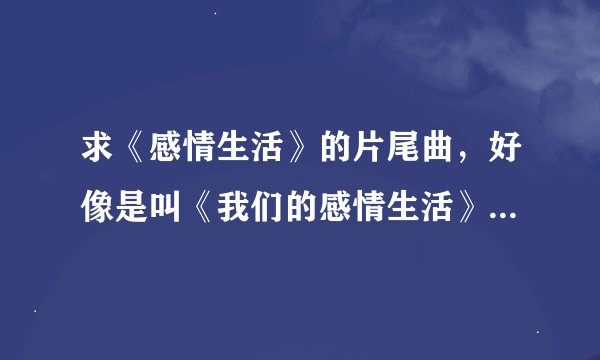 求《感情生活》的片尾曲，好像是叫《我们的感情生活》，有的朋友请帮忙上传下哈，谢谢