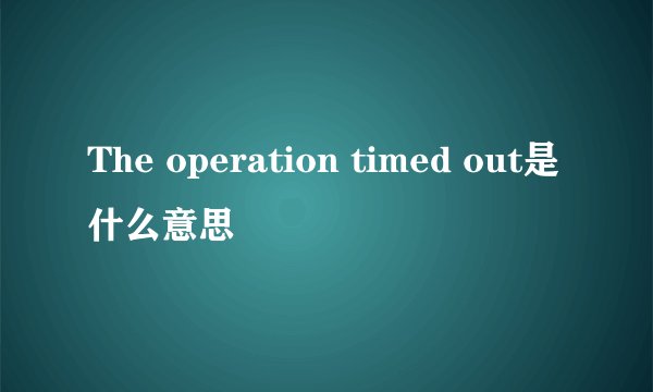 The operation timed out是什么意思