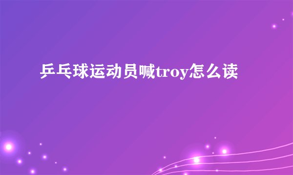 乒乓球运动员喊troy怎么读