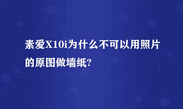 素爱X10i为什么不可以用照片的原图做墙纸?