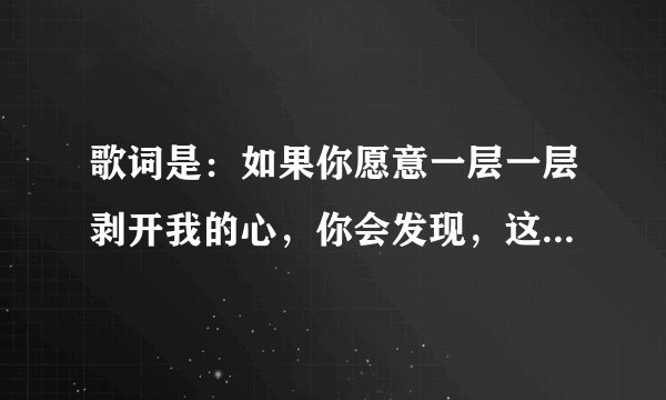 歌词是：如果你愿意一层一层剥开我的心，你会发现，这是什么歌