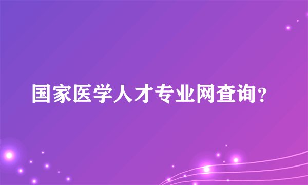 国家医学人才专业网查询？