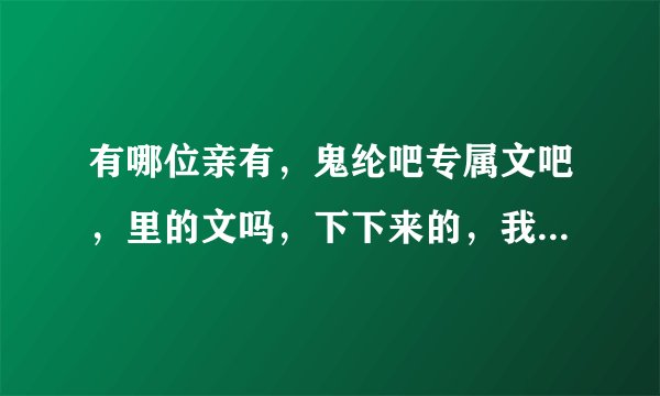 有哪位亲有，鬼纶吧专属文吧，里的文吗，下下来的，我想放在手机里？