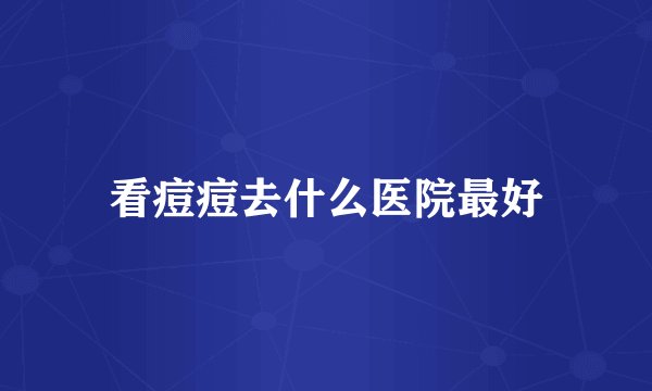 看痘痘去什么医院最好