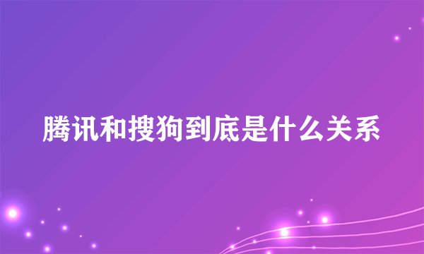 腾讯和搜狗到底是什么关系