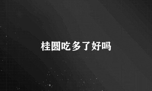 桂圆吃多了好吗