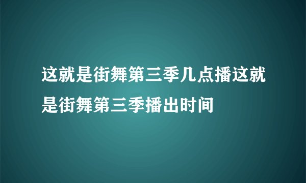 这就是街舞第三季几点播这就是街舞第三季播出时间