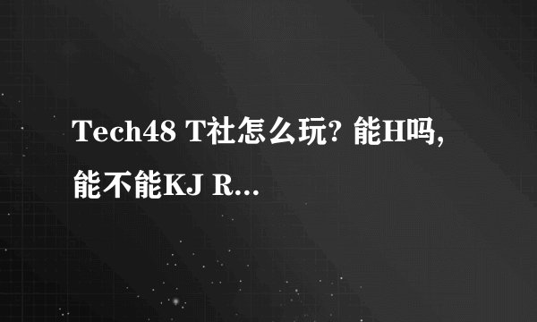 Tech48 T社怎么玩? 能H吗,能不能KJ RJ什么的?