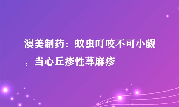澳美制药：蚊虫叮咬不可小觑，当心丘疹性荨麻疹