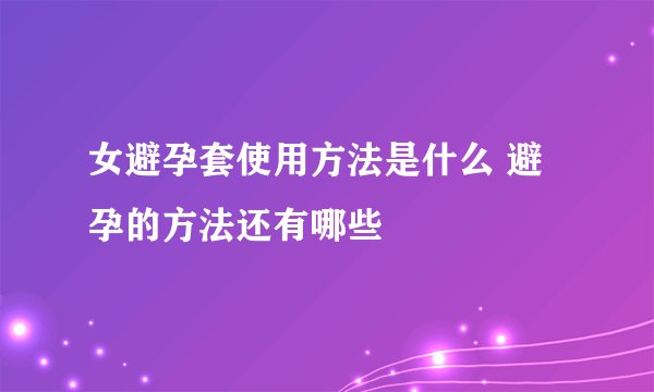 女避孕套使用方法是什么 避孕的方法还有哪些