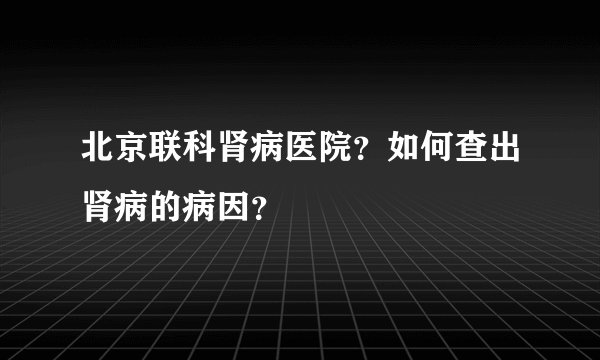 北京联科肾病医院？如何查出肾病的病因？