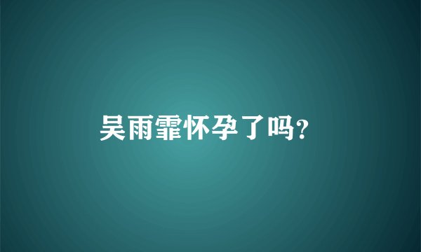 吴雨霏怀孕了吗?
