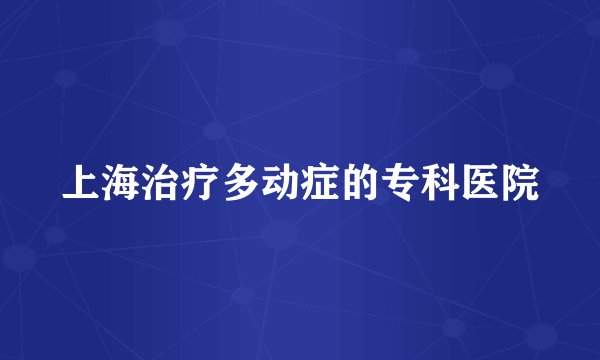 上海治疗多动症的专科医院