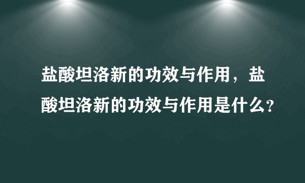 盐酸坦洛新的功效与作用，盐酸坦洛新的功效与作用是什么？