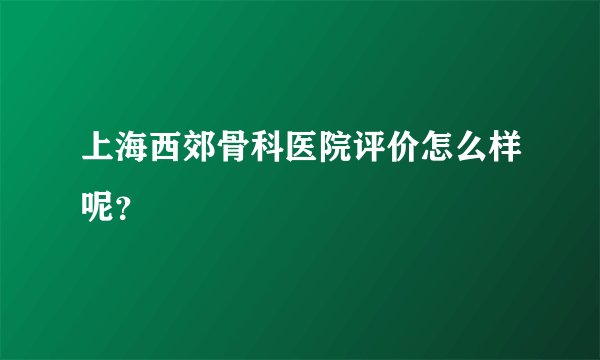 上海西郊骨科医院评价怎么样呢?