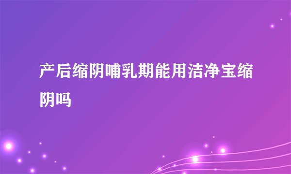 产后缩阴哺乳期能用洁净宝缩阴吗