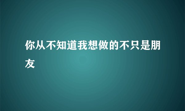 你从不知道我想做的不只是朋友