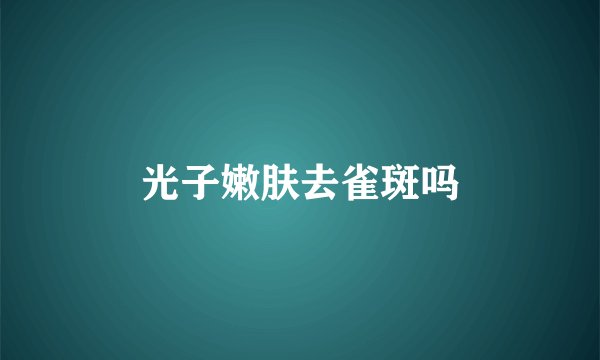 光子嫩肤去雀斑吗