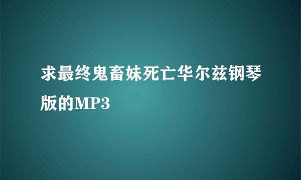 求最终鬼畜妹死亡华尔兹钢琴版的MP3