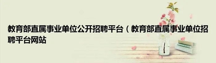 教育部直属事业单位公开招聘平台(教育部直属事业单位招聘平台网站