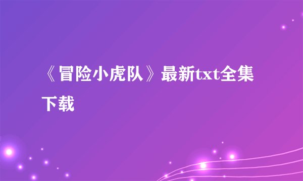 《冒险小虎队》最新txt全集下载