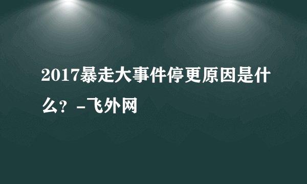 2017暴走大事件停更原因是什么？-飞外网
