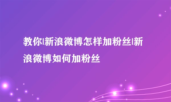 教你|新浪微博怎样加粉丝|新浪微博如何加粉丝