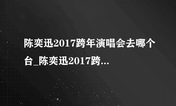 陈奕迅2017跨年演唱会去哪个台_陈奕迅2017跨年演唱会安排