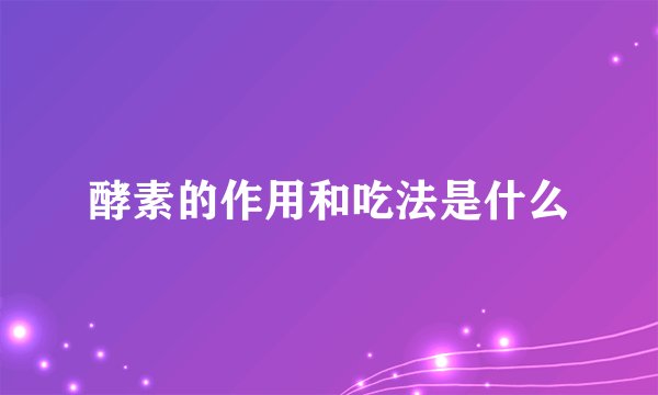 酵素的作用和吃法是什么