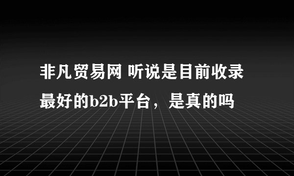 非凡贸易网 听说是目前收录最好的b2b平台，是真的吗