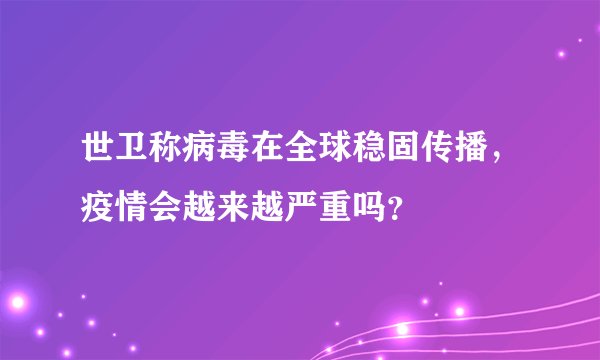 世卫称病毒在全球稳固传播,疫情会越来越严重吗?