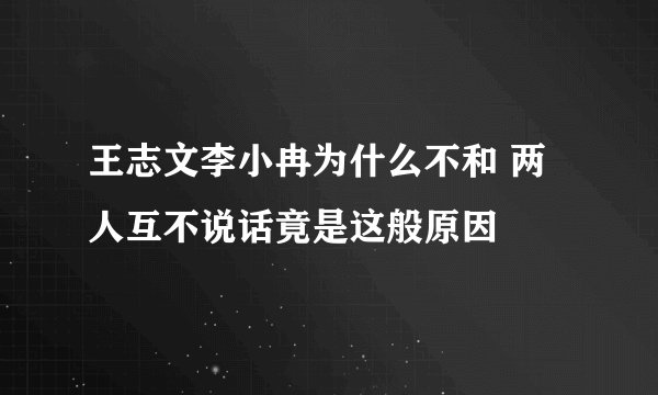 王志文李小冉为什么不和 两人互不说话竟是这般原因