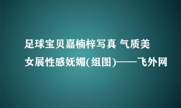 足球宝贝嘉楠梓写真 气质美女展性感妩媚(组图)——飞外网