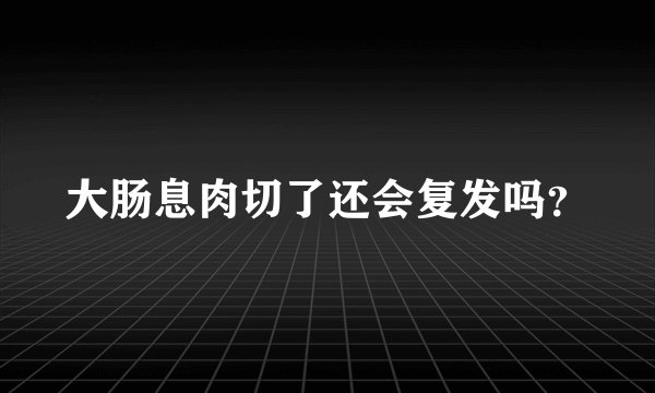 大肠息肉切了还会复发吗？